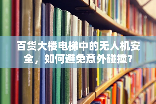 百货大楼电梯中的无人机安全，如何避免意外碰撞？