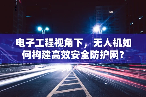 电子工程视角下，无人机如何构建高效安全防护网？