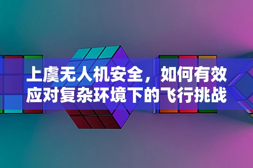 上虞无人机安全，如何有效应对复杂环境下的飞行挑战？