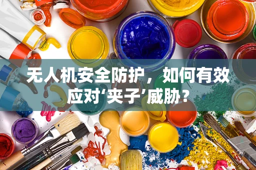 无人机安全防护，如何有效应对‘夹子’威胁？