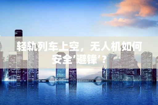 轻轨列车上空，无人机如何安全‘避锋’？