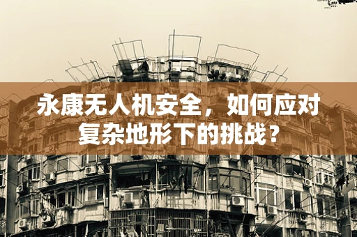 永康无人机安全，如何应对复杂地形下的挑战？