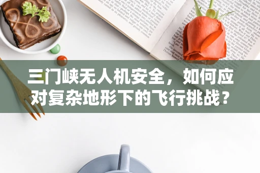三门峡无人机安全，如何应对复杂地形下的飞行挑战？