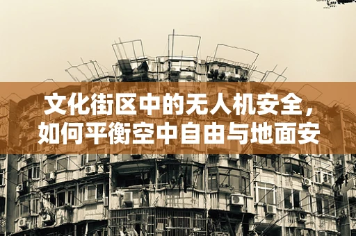 文化街区中的无人机安全，如何平衡空中自由与地面安全？