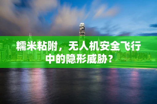 糯米粘附，无人机安全飞行中的隐形威胁？