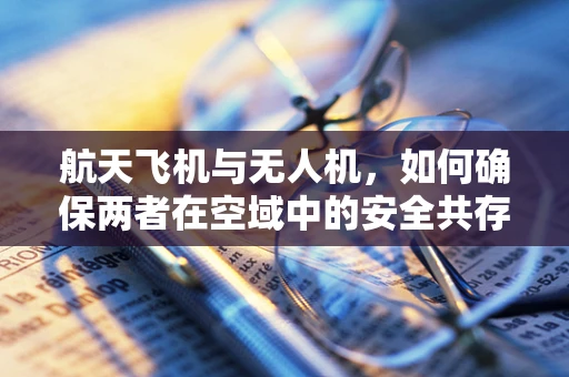 航天飞机与无人机，如何确保两者在空域中的安全共存？