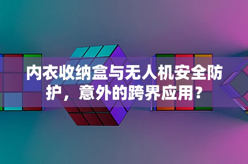 内衣收纳盒与无人机安全防护，意外的跨界应用？