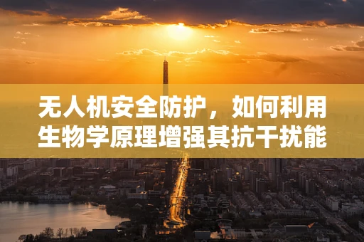 无人机安全防护，如何利用生物学原理增强其抗干扰能力？