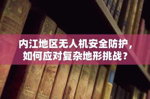 内江地区无人机安全防护，如何应对复杂地形挑战？