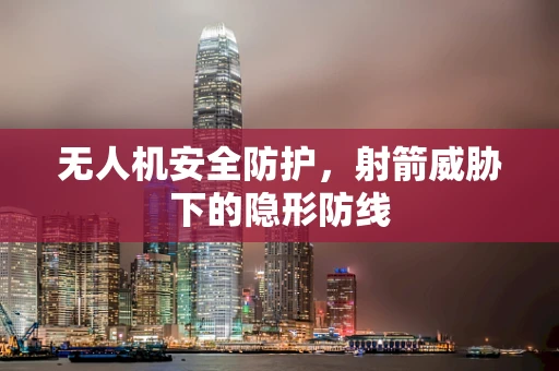 无人机安全防护，射箭威胁下的隐形防线