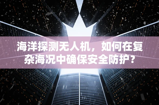海洋探测无人机，如何在复杂海况中确保安全防护？