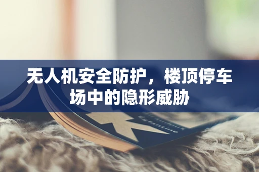 无人机安全防护，楼顶停车场中的隐形威胁