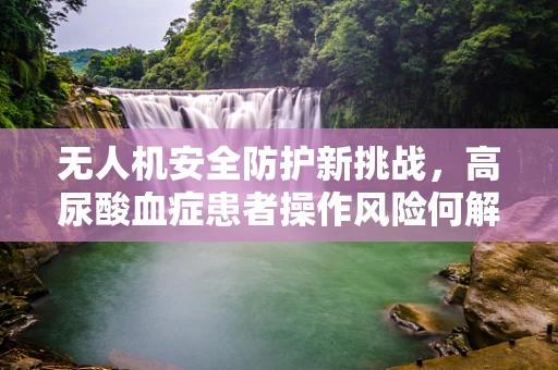 无人机安全防护新挑战，高尿酸血症患者操作风险何解？