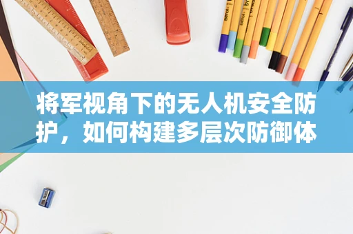 将军视角下的无人机安全防护，如何构建多层次防御体系？
