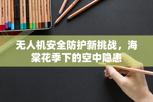 无人机安全防护新挑战，海棠花季下的空中隐患