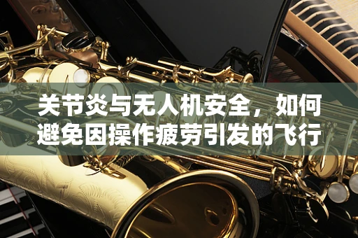 关节炎与无人机安全，如何避免因操作疲劳引发的飞行事故？