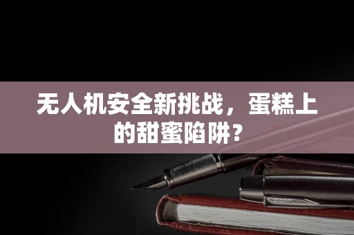 无人机安全新挑战，蛋糕上的甜蜜陷阱？