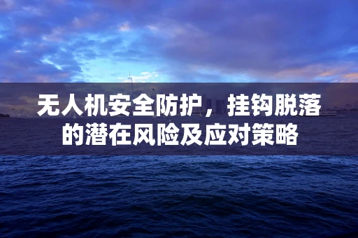 无人机安全防护，挂钩脱落的潜在风险及应对策略