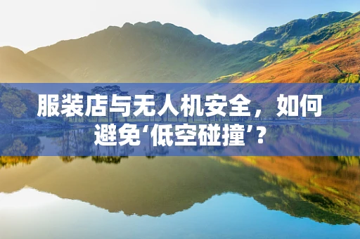 服装店与无人机安全，如何避免‘低空碰撞’？