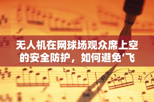 无人机在网球场观众席上空的安全防护，如何避免‘飞来横祸’？