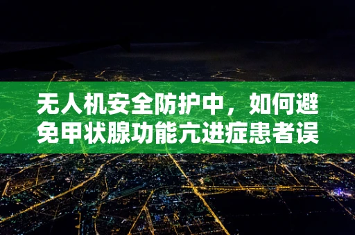无人机安全防护中，如何避免甲状腺功能亢进症患者误操作？