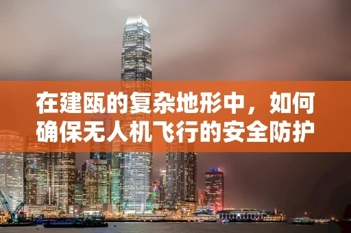 在建瓯的复杂地形中，如何确保无人机飞行的安全防护措施？