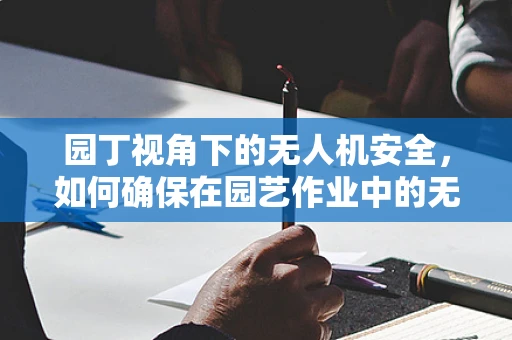 园丁视角下的无人机安全，如何确保在园艺作业中的无害化飞行？