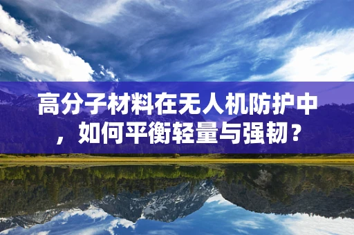高分子材料在无人机防护中，如何平衡轻量与强韧？
