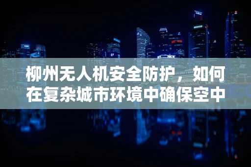 柳州无人机安全防护，如何在复杂城市环境中确保空中交警的万无一失？