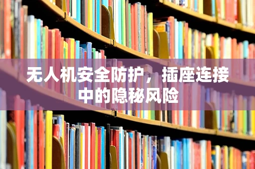 无人机安全防护，插座连接中的隐秘风险
