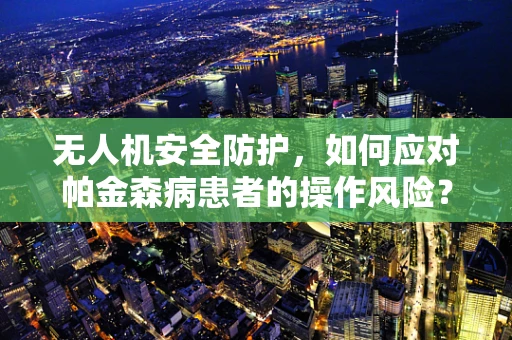 无人机安全防护，如何应对帕金森病患者的操作风险？