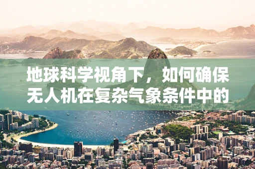 地球科学视角下，如何确保无人机在复杂气象条件中的安全飞行？