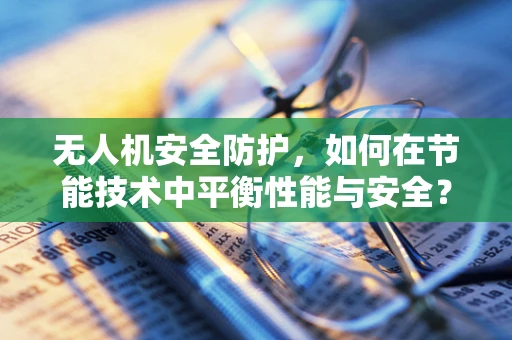 无人机安全防护，如何在节能技术中平衡性能与安全？