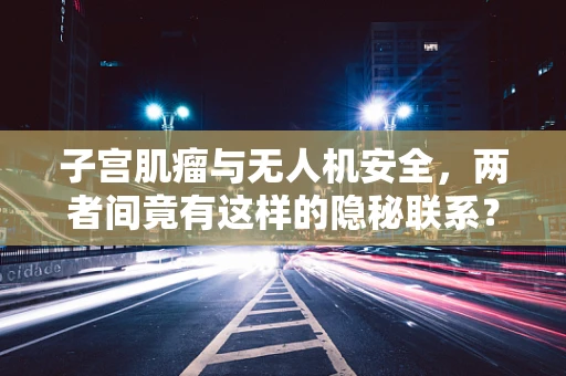 子宫肌瘤与无人机安全，两者间竟有这样的隐秘联系？