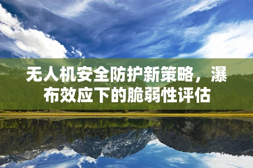 无人机安全防护新策略，瀑布效应下的脆弱性评估