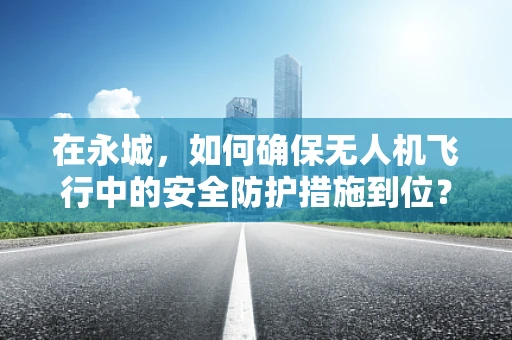 在永城，如何确保无人机飞行中的安全防护措施到位？