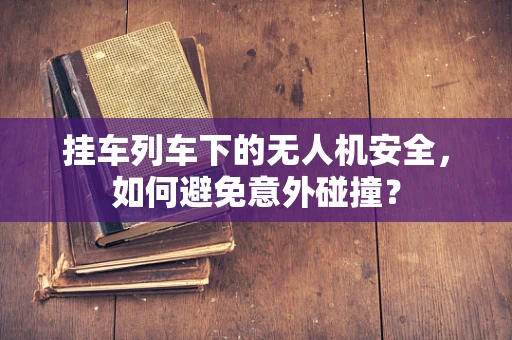 挂车列车下的无人机安全，如何避免意外碰撞？