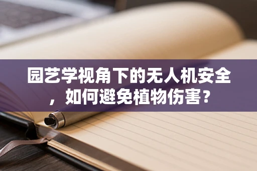 园艺学视角下的无人机安全，如何避免植物伤害？