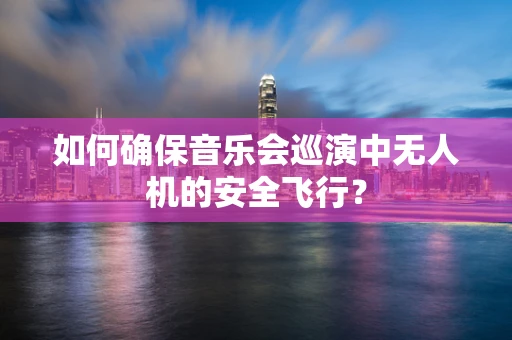 如何确保音乐会巡演中无人机的安全飞行？