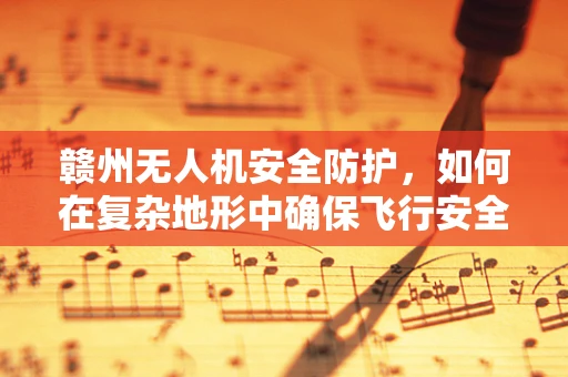 赣州无人机安全防护，如何在复杂地形中确保飞行安全？
