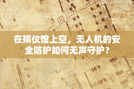 在殡仪馆上空，无人机的安全防护如何无声守护？