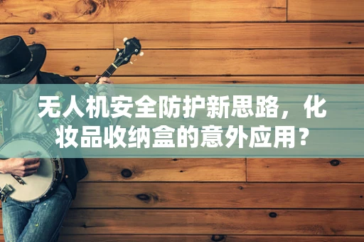无人机安全防护新思路，化妆品收纳盒的意外应用？