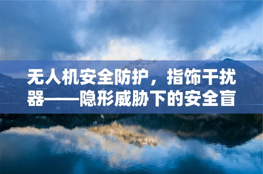 无人机安全防护，指饰干扰器——隐形威胁下的安全盲区？
