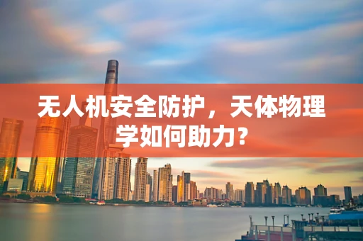 无人机安全防护，天体物理学如何助力？