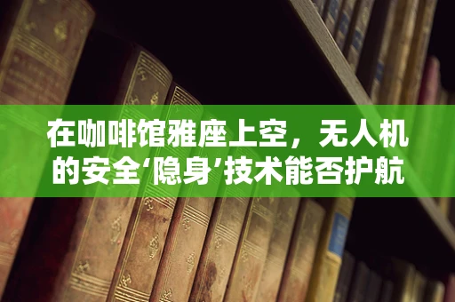 在咖啡馆雅座上空，无人机的安全‘隐身’技术能否护航？