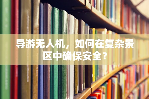 导游无人机，如何在复杂景区中确保安全？