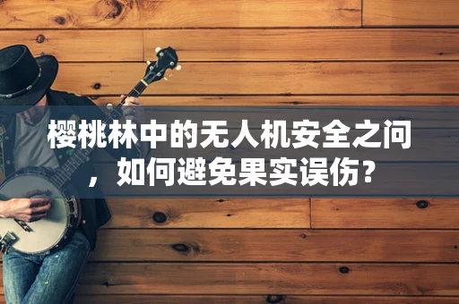 樱桃林中的无人机安全之问，如何避免果实误伤？