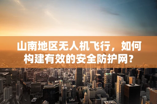 山南地区无人机飞行，如何构建有效的安全防护网？