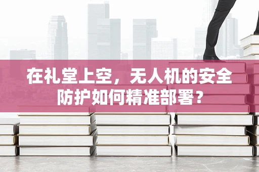 在礼堂上空，无人机的安全防护如何精准部署？