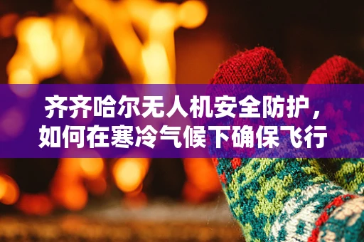 齐齐哈尔无人机安全防护，如何在寒冷气候下确保飞行安全？